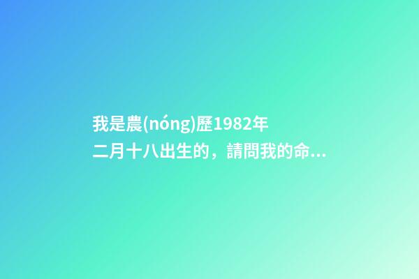 我是農(nóng)歷1982年二月十八出生的，請問我的命運 請問1982年2月18日早上4點出生的男生命運如何-第1張-觀點-玄機派